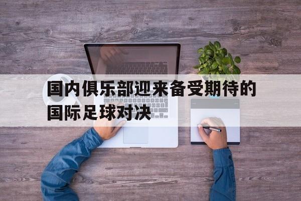 国内俱乐部迎来备受期待的国际足球对决
