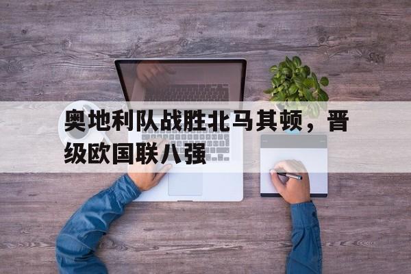 奥地利队战胜北马其顿，晋级欧国联八强