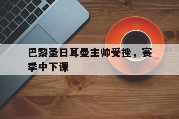巴黎圣日耳曼主帅受挫，赛季中下课