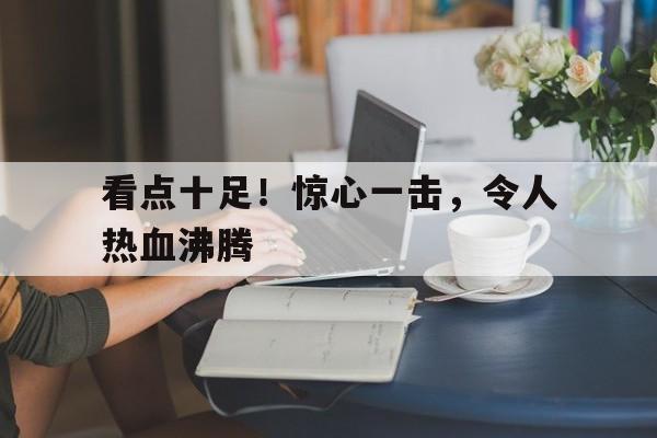 看点十足！惊心一击，令人热血沸腾