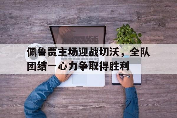 佩鲁贾主场迎战切沃，全队团结一心力争取得胜利