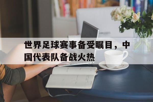 世界足球赛事备受瞩目，中国代表队备战火热